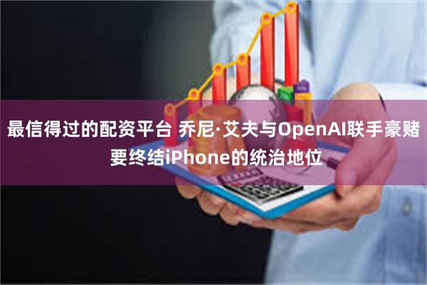 最信得过的配资平台 乔尼·艾夫与OpenAI联手豪赌 要终结iPhone的统治地位