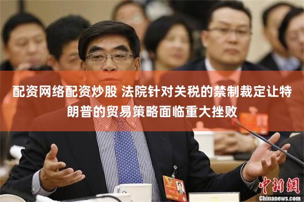 配资网络配资炒股 法院针对关税的禁制裁定让特朗普的贸易策略面临重大挫败