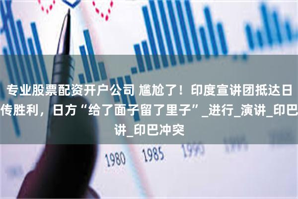 专业股票配资开户公司 尴尬了！印度宣讲团抵达日本宣传胜利，日方“给了面子留了里子”_进行_演讲_印巴冲突