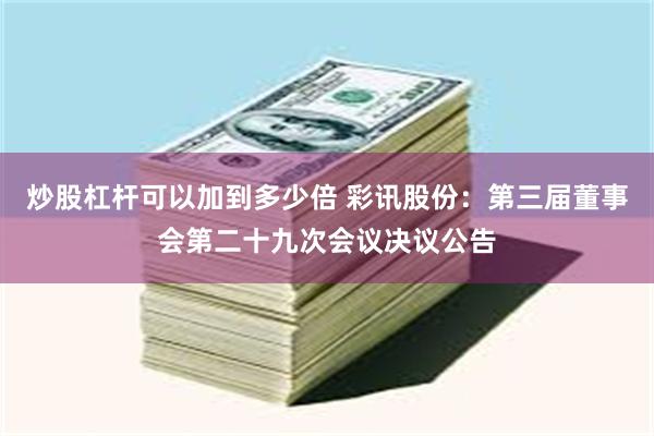 炒股杠杆可以加到多少倍 彩讯股份：第三届董事会第二十九次会议决议公告