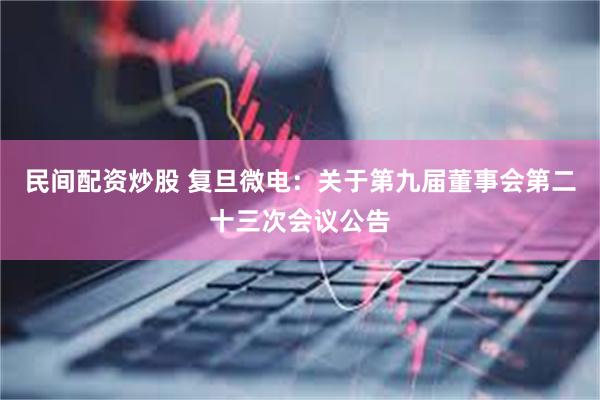 民间配资炒股 复旦微电：关于第九届董事会第二十三次会议公告
