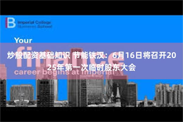 炒股配资基础知识 节能铁汉：6月16日将召开2025年第一次临时股东大会