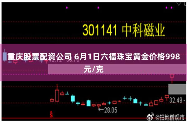 重庆股票配资公司 6月1日六福珠宝黄金价格998元/克