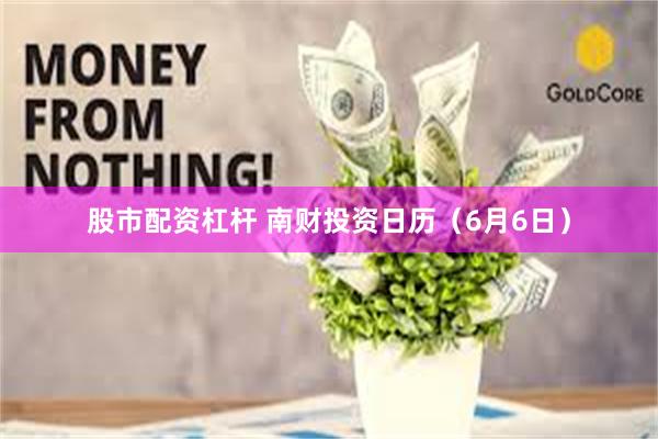 股市配资杠杆 南财投资日历（6月6日）