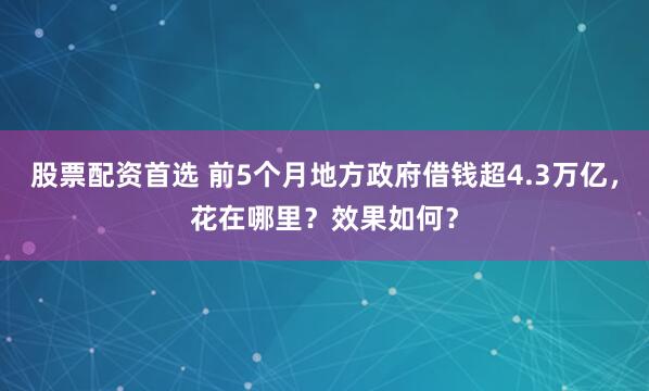 股票配资首选 前5个月地方政府借钱超4.3万亿，花在哪里？效果如何？