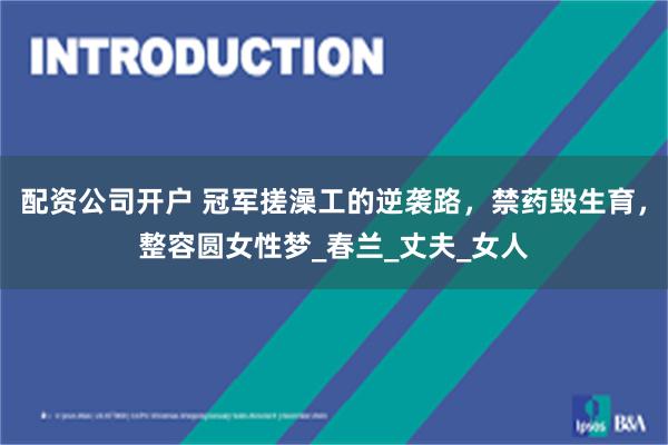 配资公司开户 冠军搓澡工的逆袭路，禁药毁生育，整容圆女性梦_春兰_丈夫_女人