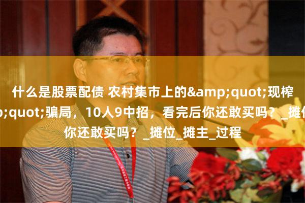 什么是股票配债 农村集市上的&quot;现榨芝麻油&quot;骗局，10人9中招，看完后你还敢买吗？_摊位_摊主_过程