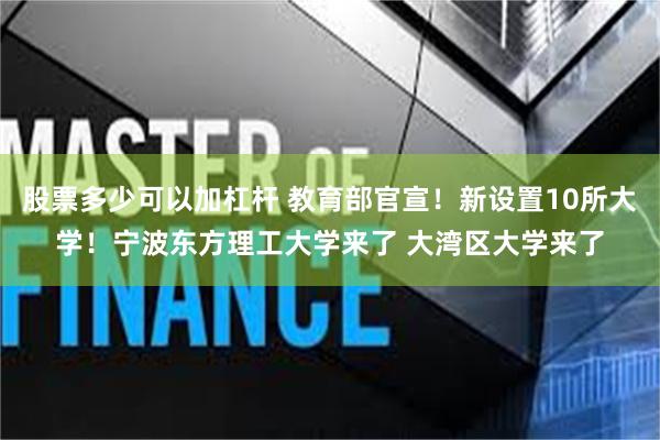 股票多少可以加杠杆 教育部官宣！新设置10所大学！宁波东方理工大学来了 大湾区大学来了