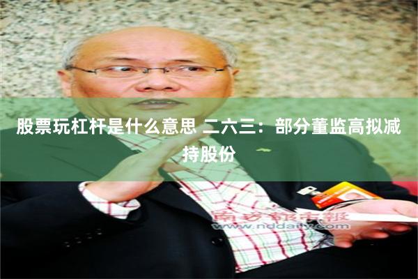 股票玩杠杆是什么意思 二六三：部分董监高拟减持股份