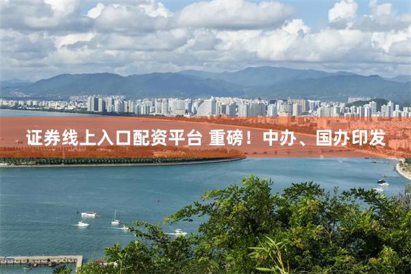 证券线上入口配资平台 重磅！中办、国办印发