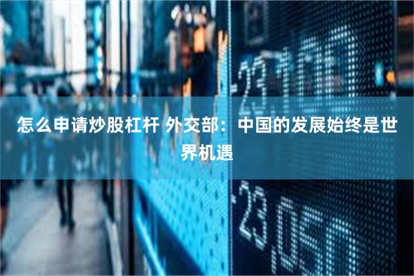 怎么申请炒股杠杆 外交部：中国的发展始终是世界机遇