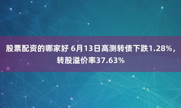 股票配资的哪家好 6月13日高测转债下跌1.28%，转股溢价率37.63%