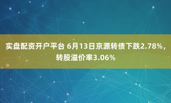 实盘配资开户平台 6月13日京源转债下跌2.78%，转股溢价率3.06%