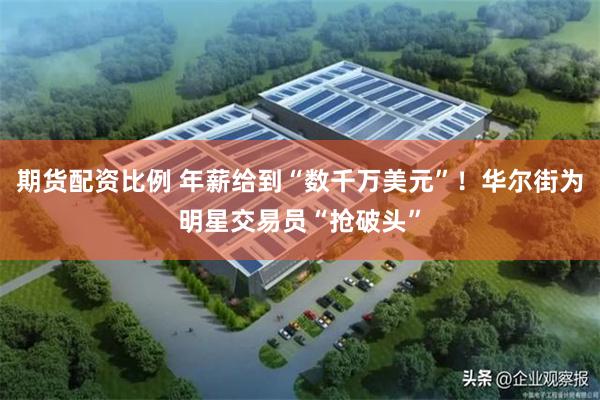期货配资比例 年薪给到“数千万美元”！华尔街为明星交易员“抢破头”