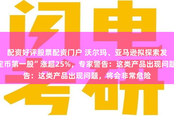 配资好评股票配资门户 沃尔玛、亚马逊拟探索发行稳定币！“稳定币第一股”涨超25%，专家警告：这类产品出现问题，将会非常危险