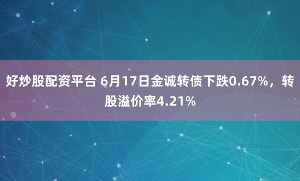 好炒股配资平台 6月17日金诚转债下跌0.67%，转股溢价率4.21%