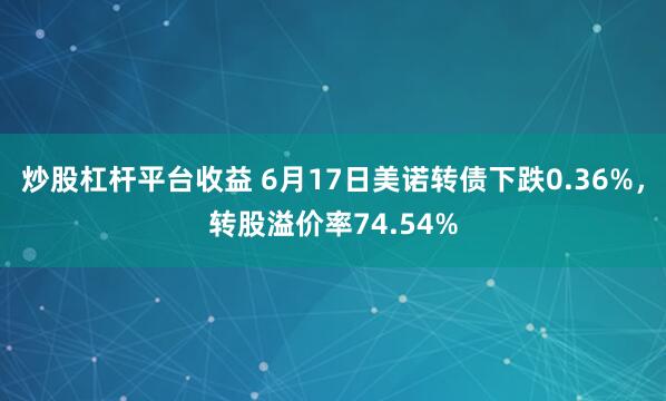 炒股杠杆平台收益 6月17日美诺转债下跌0.36%，转股溢价率74.54%