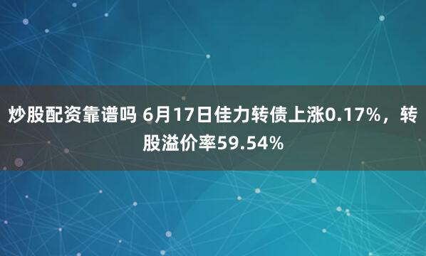 炒股配资靠谱吗 6月17日佳力转债上涨0.17%，转股溢价率59.54%