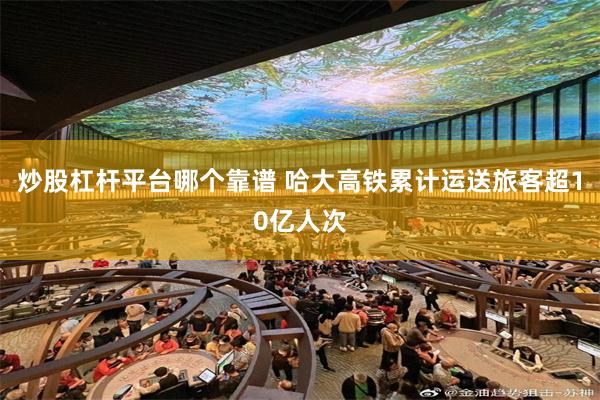 炒股杠杆平台哪个靠谱 哈大高铁累计运送旅客超10亿人次