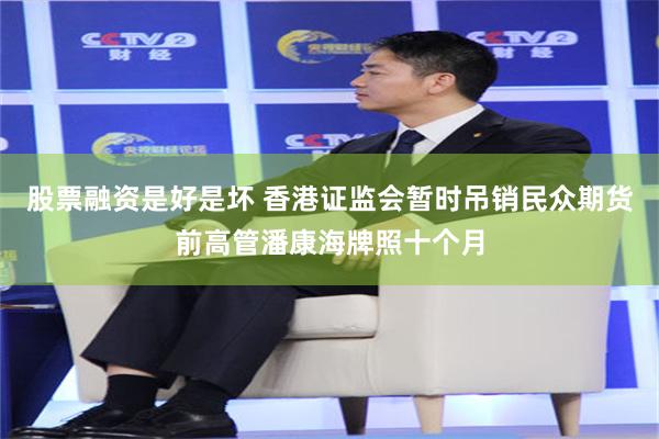 股票融资是好是坏 香港证监会暂时吊销民众期货前高管潘康海牌照十个月