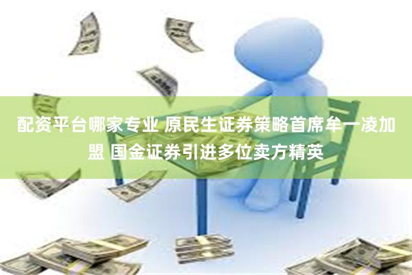 配资平台哪家专业 原民生证券策略首席牟一凌加盟 国金证券引进多位卖方精英