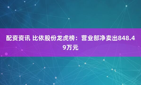 配资资讯 比依股份龙虎榜：营业部净卖出848.49万元
