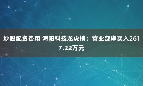 炒股配资费用 海阳科技龙虎榜：营业部净买入2617.22万元