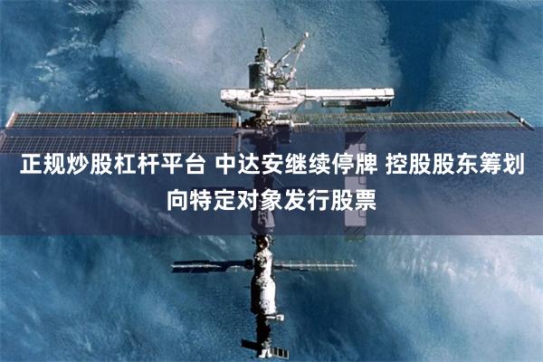 正规炒股杠杆平台 中达安继续停牌 控股股东筹划向特定对象发行股票