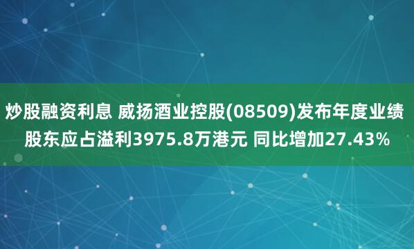 炒股融资利息 威扬酒业控股(08509)发布年度业绩 股东应占溢利3975.8万港元 同比增加27.43%