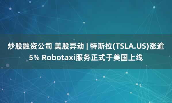 炒股融资公司 美股异动 | 特斯拉(TSLA.US)涨逾5% Robotaxi服务正式于美国上线