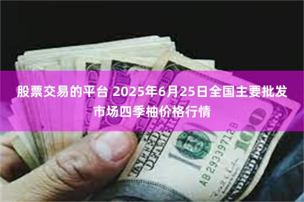股票交易的平台 2025年6月25日全国主要批发市场四季柚价格行情