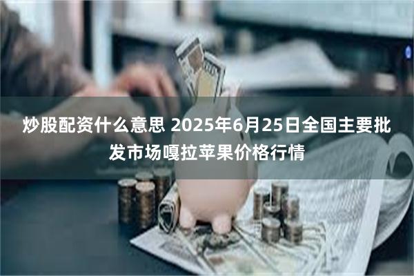 炒股配资什么意思 2025年6月25日全国主要批发市场嘎拉苹果价格行情