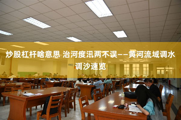 炒股杠杆啥意思 治河度汛两不误——黄河流域调水调沙速览