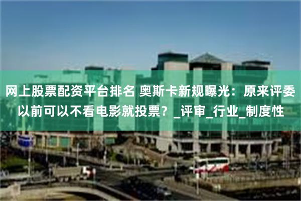 网上股票配资平台排名 奥斯卡新规曝光：原来评委以前可以不看电影就投票？_评审_行业_制度性