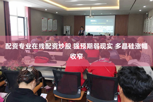 配资专业在线配资炒股 强预期弱现实 多晶硅涨幅收窄