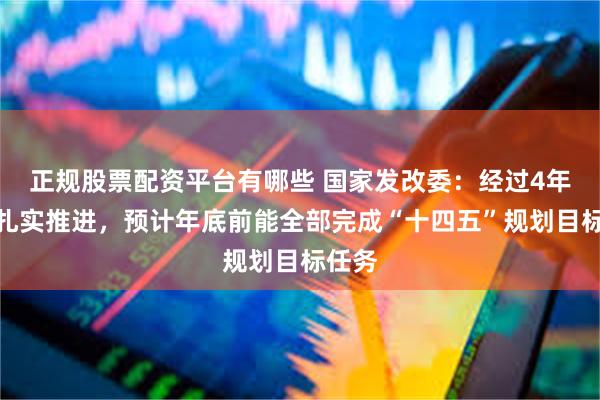 正规股票配资平台有哪些 国家发改委：经过4年多的扎实推进，预计年底前能全部完成“十四五”规划目标任务