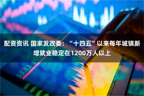 配资资讯 国家发改委：“十四五”以来每年城镇新增就业稳定在1200万人以上