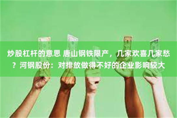 炒股杠杆的意思 唐山钢铁限产，几家欢喜几家愁？河钢股份：对排放做得不好的企业影响较大