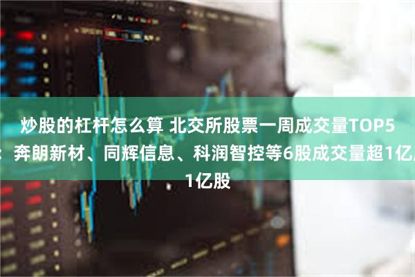 炒股的杠杆怎么算 北交所股票一周成交量TOP50：奔朗新材、同辉信息、科润智控等6股成交量超1亿股