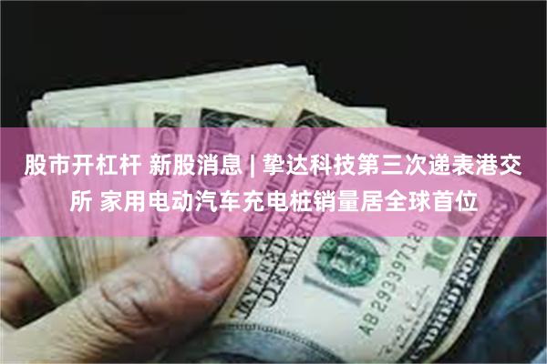 股市开杠杆 新股消息 | 挚达科技第三次递表港交所 家用电动汽车充电桩销量居全球首位