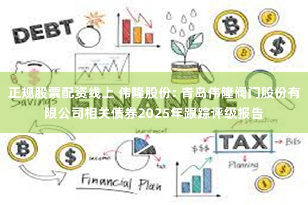 正规股票配资线上 伟隆股份: 青岛伟隆阀门股份有限公司相关债券2025年跟踪评级报告