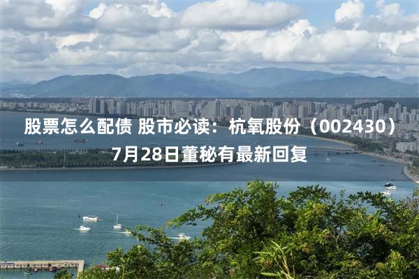 股票怎么配债 股市必读：杭氧股份（002430）7月28日董秘有最新回复