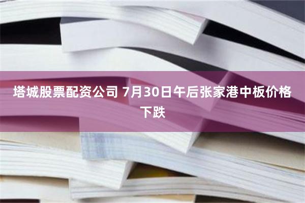 塔城股票配资公司 7月30日午后张家港中板价格下跌