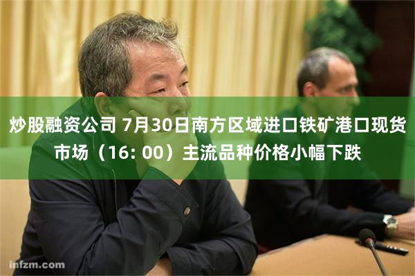 炒股融资公司 7月30日南方区域进口铁矿港口现货市场（16: 00）主流品种价格小幅下跌