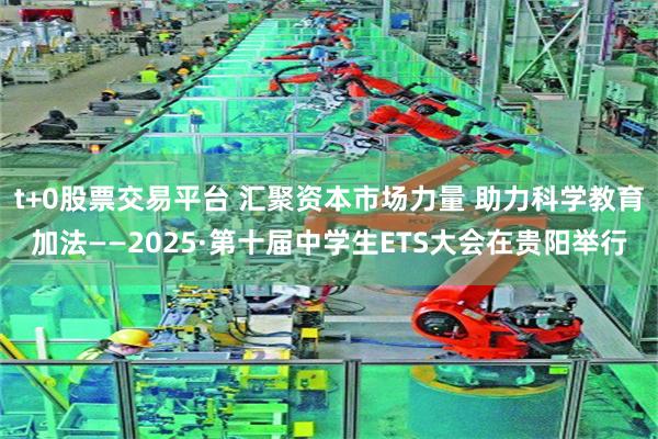 t+0股票交易平台 汇聚资本市场力量 助力科学教育加法——2025·第十届中学生ETS大会在贵阳举行