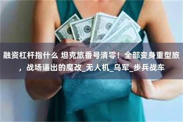 融资杠杆指什么 坦克旅番号清零！全部变身重型旅，战场逼出的魔改_无人机_乌军_步兵战车