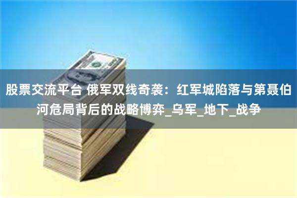 股票交流平台 俄军双线奇袭：红军城陷落与第聂伯河危局背后的战略博弈_乌军_地下_战争