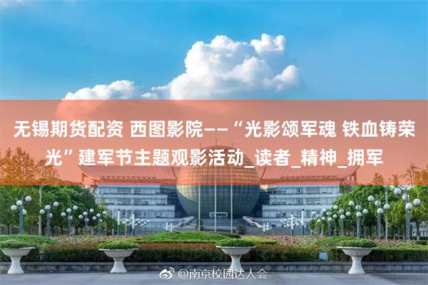 无锡期货配资 西图影院——“光影颂军魂 铁血铸荣光”建军节主题观影活动_读者_精神_拥军