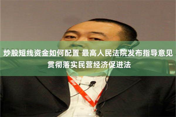 炒股短线资金如何配置 最高人民法院发布指导意见 贯彻落实民营经济促进法