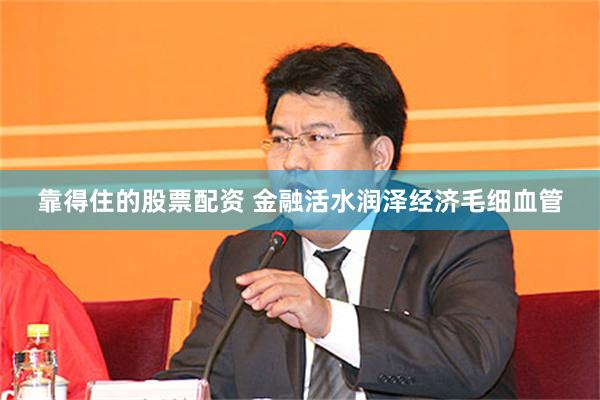 靠得住的股票配资 金融活水润泽经济毛细血管